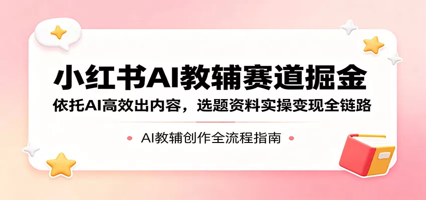 小红书AI教辅赛道掘金：依托AI高效出内容，选题资料实操变现全链路 - 付费阅读