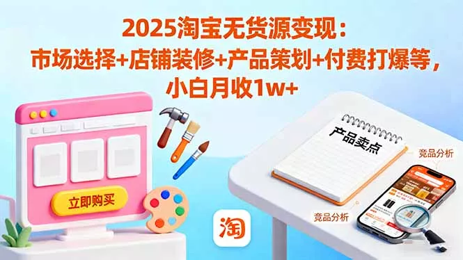 2025淘宝无货源变现：市场选择+店铺装修+产品策划+付费打爆等 小白月收1w+ - 付费阅读