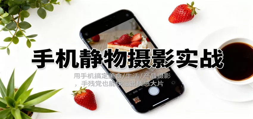 手机静物摄影实战，用手机搞定美食/生活/产品摄影，手残党也能快速出质感大片 - 付费阅读