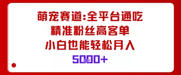 萌宠赛道，全平台通吃，精准粉丝高客单，小白也能轻松月入5k - 付费阅读