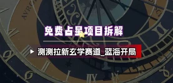 免费占星项目拆解_测测拉新玄学赛道，蓝海开局 - 付费阅读