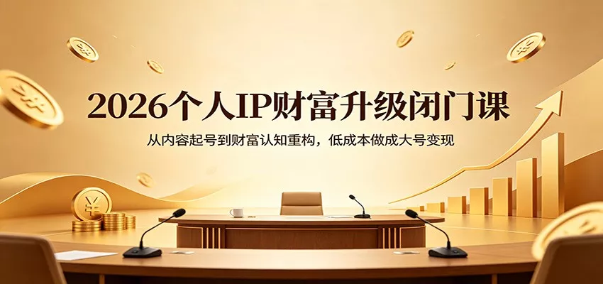 2026个人IP财富升级闭门课：从内容起号到财富认知重构，低成本做成大号变现 - 付费阅读