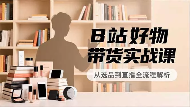B站好物带货实战课，账号定位、选品拍摄、运营变现，全流程教学，实现UP主月入过万 - 付费阅读