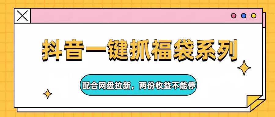 抖音一键抓福袋系列，配合网盘拉新，两份收益不能停 - 付费阅读