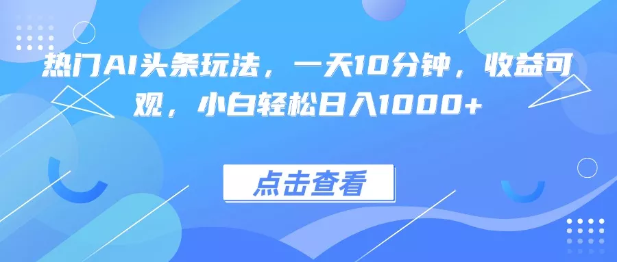 热门AI头条玩法，一天10分钟，收益可观，小白轻松日入1000+ - 付费阅读