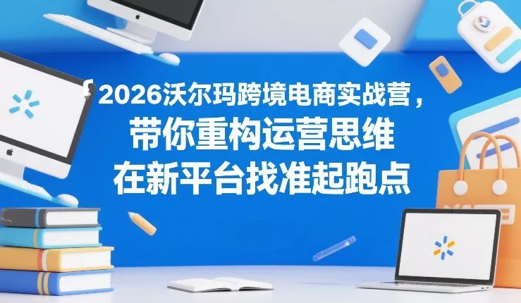 2026沃尔玛跨境电商实战营，带你重构运营思维，在新平台找准起跑点 - 付费阅读