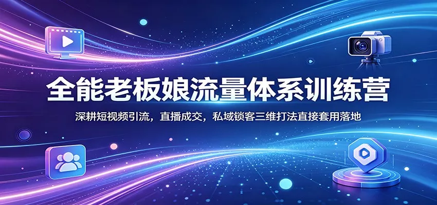 全能老板娘流量体系训练营：深耕短视频引流，直播成交，私域锁客三维打法直接套用落地 - 付费阅读