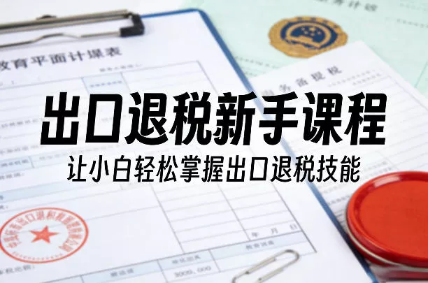 出口退税新手课程，让小白轻松掌握出口退税技能 - 付费阅读