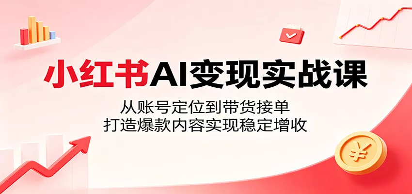小红书AI变现实战课：从账号定位到带货接单，打造爆款内容实现稳定增收 - 付费阅读