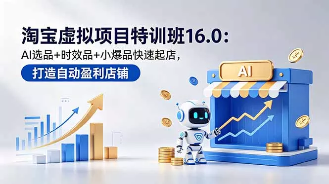淘宝虚拟项目特训班16.0：AI选品+时效品+小爆品快速起店，打造自动盈利店铺 - 付费阅读