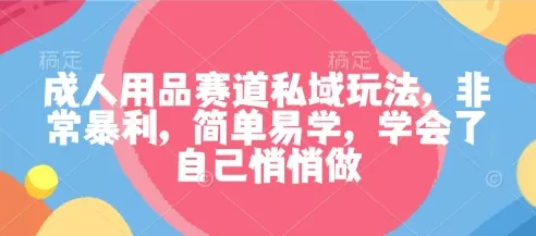 成人用品赛道私域玩法，非常暴利，简单易学，学会了自己悄悄做 - 付费阅读