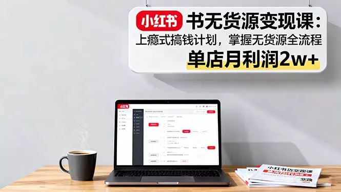 小红书无货源变现课：上瘾式搞钱计划，掌握无货源全流程，单店月利润2w+ - 付费阅读
