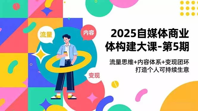 2025自媒体商业体构建大课-第5期，流量思维+内容体系+变现闭环，打造个人可持续生意 - 付费阅读