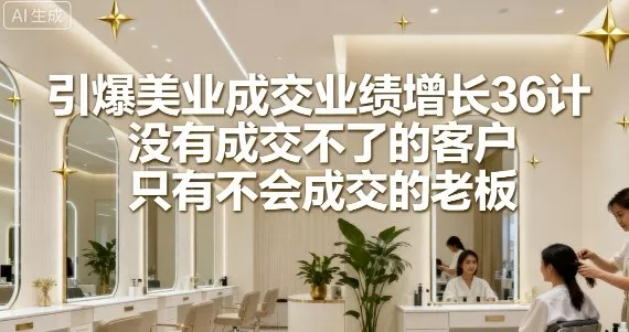 引爆美业成交业绩增长36计，没有成交不了的客户，只有不会成交的老板 - 付费阅读