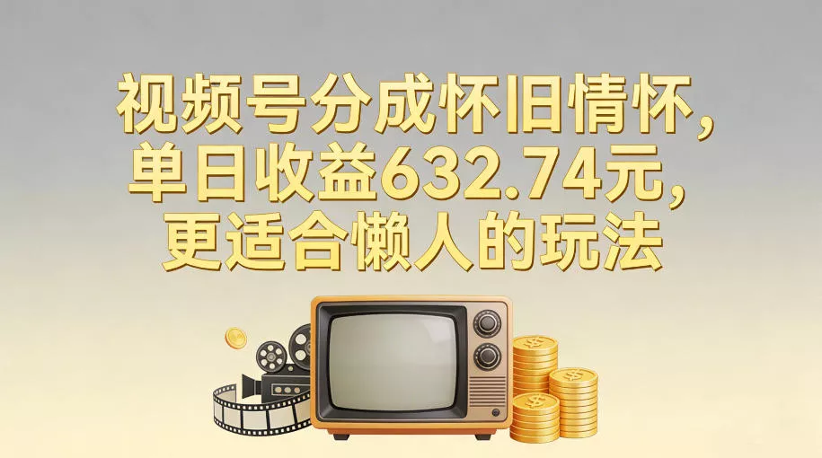 视频号分成怀旧情怀，单日收益632.74，更适合懒人的玩法 - 付费阅读