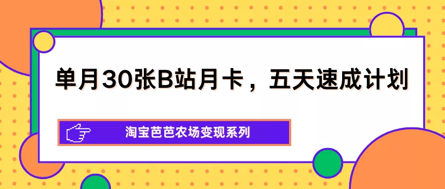 单月30张B站月卡，五天速成计划，淘宝芭芭农场变现系列 - 付费阅读