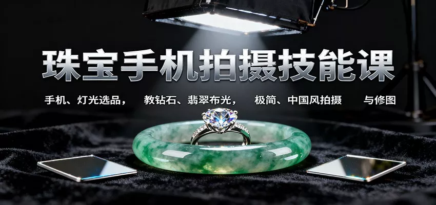 珠宝手机拍摄技能课:手机、 灯光选品，教钻石、翡翠布光，极简、中国风拍摄与修图 - 付费阅读