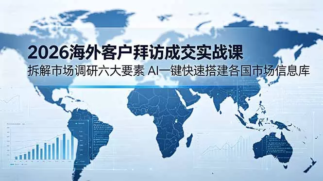 2026海外客户拜访成交实战课：拆解市场调研六大要素，AI一键快速搭建各国市场信息库 - 付费阅读