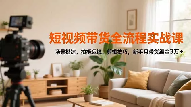 短视频带货全流程实战课，场景搭建、拍摄运镜、剪辑技巧，新手月带货佣金3万+ - 付费阅读