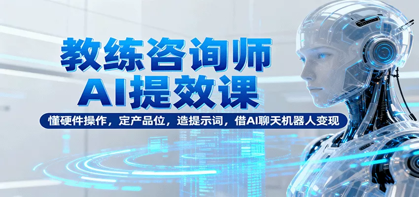 教练咨询师AI提效课：懂硬件操作，定产品位，造提示词，借AI聊天机器人变现 - 付费阅读
