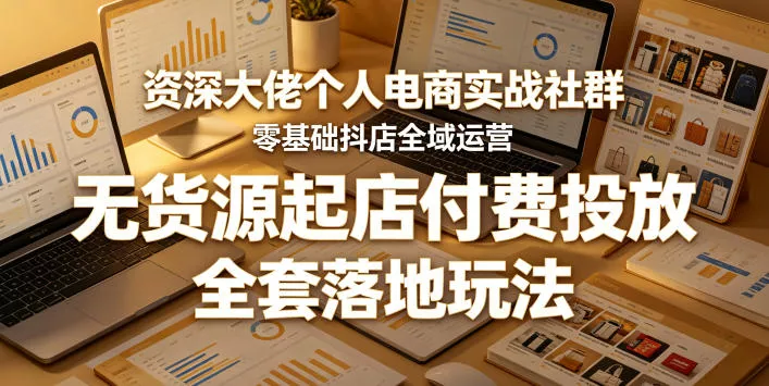 资深大佬个人电商实战社群，零基础抖店全域运营，无货源起店付费投放，全套落地玩法 - 付费阅读