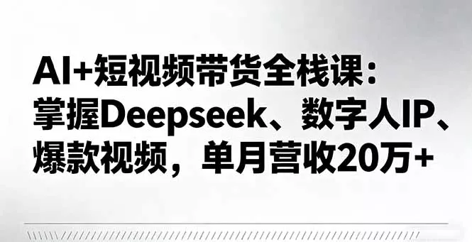 AI+短视频带货全栈课：掌握Deepseek、数字人IP、爆款视频，单月营收20万+ - 付费阅读