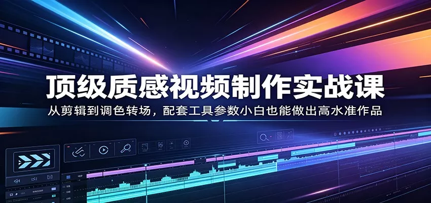 顶级质感视频制作实战课：从剪辑到调色转场，配套工具参数小白也能做出高水准作品 - 付费阅读