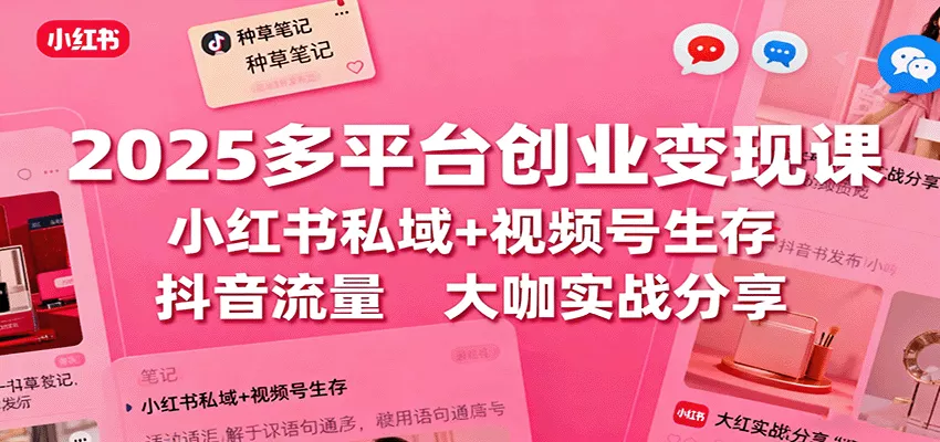 2025多平台创业变现课：小红书私域+视频号生存+抖音流量，大咖实战分享 - 付费阅读