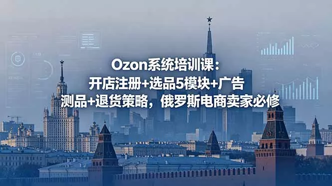 Ozon系统培训课：开店注册+选品5模块+广告测品+退货策略，俄罗斯电商卖家必修 - 付费阅读