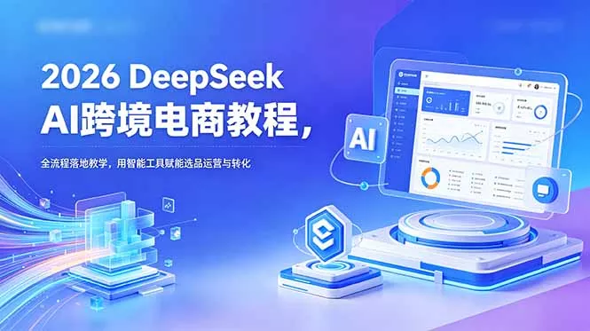 2026 DeepSeek AI跨境电商教程，全流程落地教学，用智能工具赋能选品运营与转化 - 付费阅读