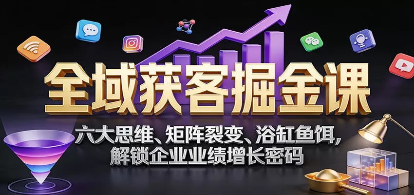 全域获客掘金课：六大思维、矩阵裂变、浴缸鱼饵，解锁企业业绩增长密码 - 付费阅读