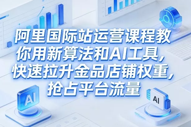 阿里国际站运营课程，教你用新算法和AI工具，快速拉升金品店铺权重，抢占平台流量(更新2026) - 付费阅读