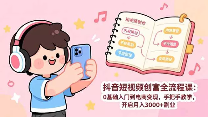 抖音短视频创富全流程课：0基础入门到电商变现，手把手教学，开启月入3000+副业 - 付费阅读