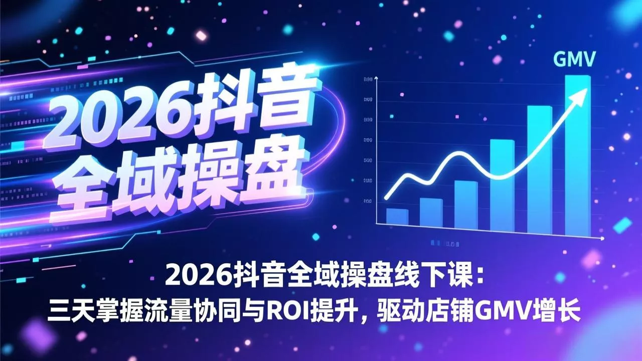 2026抖音全域操盘线下课：三天掌握流量协同与ROI提升，驱动店铺GMV增长 - 付费阅读