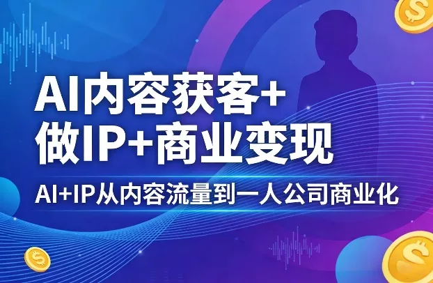 AI内容获客+做IP+商业变现，AI+IP从内容流量到一人公司商业化(完结) - 付费阅读