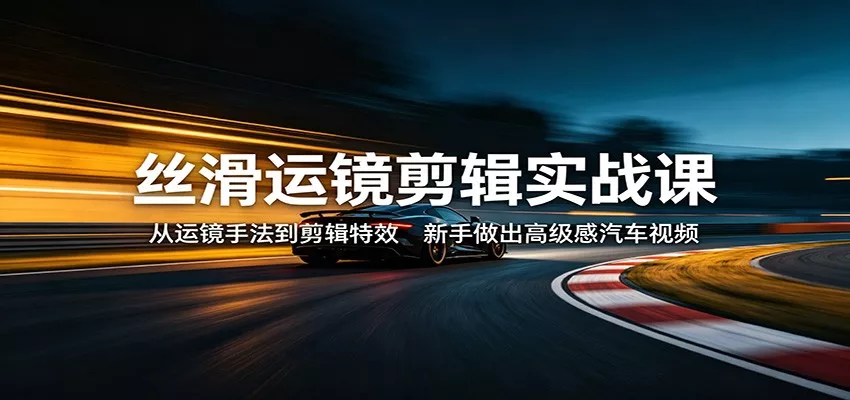 丝滑运镜剪辑实战课：从运镜手法到剪辑特效，新手做出高级感汽车视频 - 付费阅读