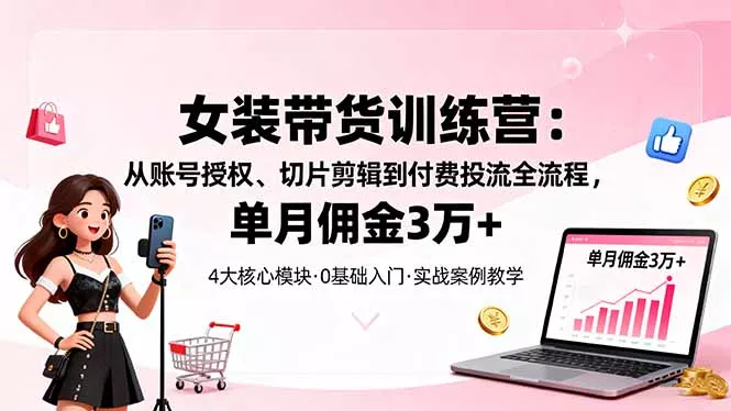 女装带货特训营：从账号授权、切片剪辑到付费投流全流程，单月佣金3万+ - 付费阅读
