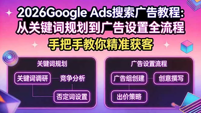 2026Google Ads搜索广告教程：从关键词规划到广告设置全流程，手把手教你精准获客 - 付费阅读