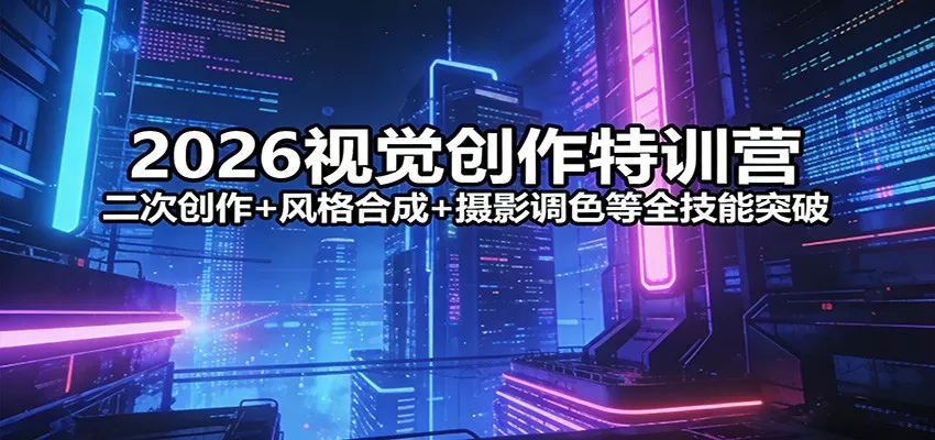 2026视觉创作特训营：二次创作+风格合成+摄影调色等全技能突破 - 付费阅读