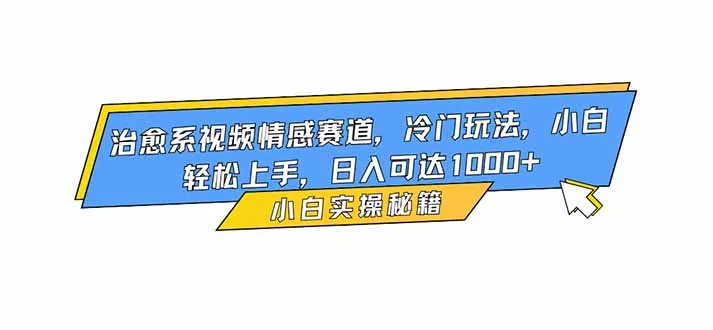 治愈系视频情感赛道，冷门玩法，小白轻松上手，日入可达1000+ - 付费阅读