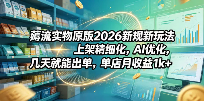 薅流实物原版2026新规新玩法，上架精细化，AI优化，几天就能出单，单店月收益1k+ - 付费阅读