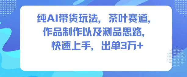 纯AI带货玩法，茶叶赛道，制作以及思路，快速上手，出单3W+ - 付费阅读