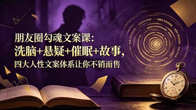 朋友圈勾魂文案课：洗脑+悬疑+催眠+故事，四大人性文案体系让你不销而售 - 付费阅读