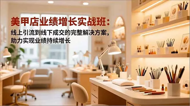 美甲店业绩增长实战班：线上引流到线下成交的完整解决方案，助力实现业绩持续增长 - 付费阅读