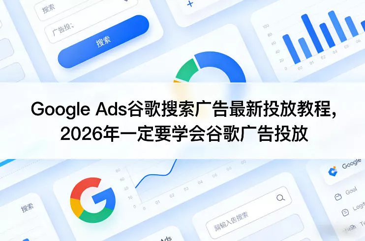 Google Ads谷歌搜索广告最新投放教程，2026年一定要学会谷歌广告投放 - 付费阅读