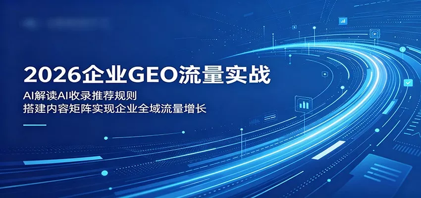 2026企业GEO流量实战：解读AI收录推荐规则，搭建内容矩阵实现企业全域流量增长 - 付费阅读