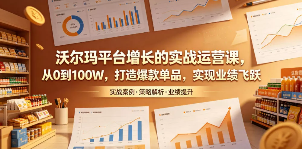 沃尔玛平台增长的实战运营课，从0到100W，打造爆款单品，实现业绩飞跃 - 付费阅读