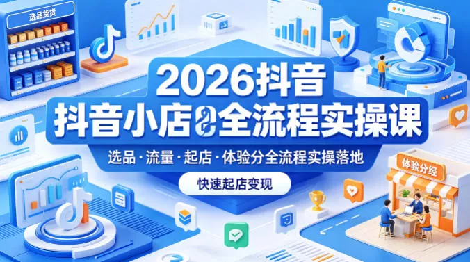 2026抖音小店全流程实操课，覆盖选品、流量、起店、体验分全流程实操落地，快速起店变现 - 付费阅读