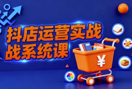 抖音小店全流程实操课，助创业者商家系统掌握抖店运营精髓 - 付费阅读