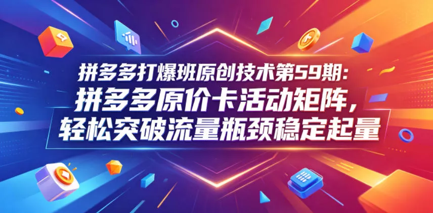 拼多多打爆班原创技术第59期：拼多多原价卡活动矩阵，轻松突破流量瓶颈稳定起量 - 付费阅读